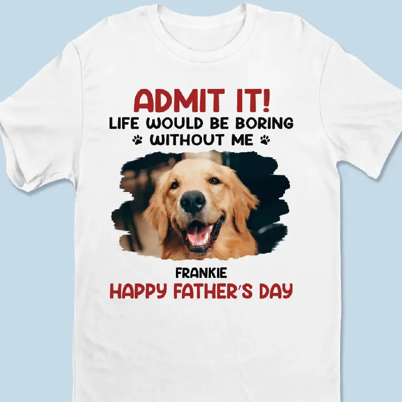 Custom Photo Life Would Be Boring Without Me - Dog & Cat Personalized Custom Unisex T-shirt, Hoodie, Sweatshirt - Father's Day, Mother's Day, Gift For Pet Owners, Pet Lovers AMZ